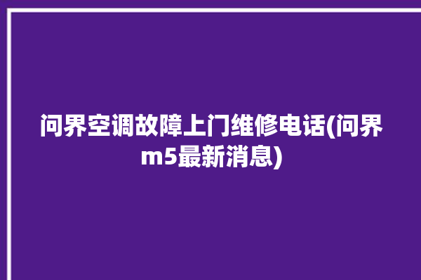 问界空调故障上门维修电话(问界m5最新消息)