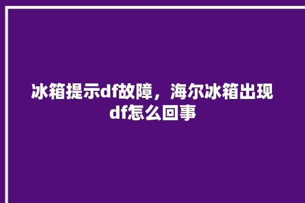 冰箱提示df故障，海尔冰箱出现df怎么回事