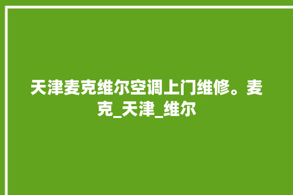 天津麦克维尔空调上门维修。麦克_天津_维尔