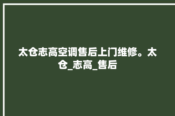 太仓志高空调售后上门维修。太仓_志高_售后