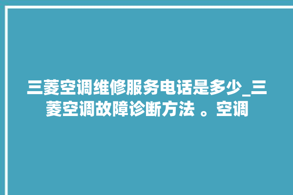 三菱空调维修服务电话是多少_三菱空调故障诊断方法 。空调