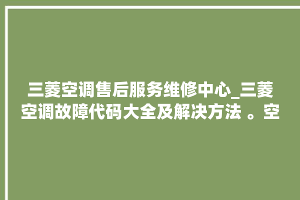 三菱空调售后服务维修中心_三菱空调故障代码大全及解决方法 。空调