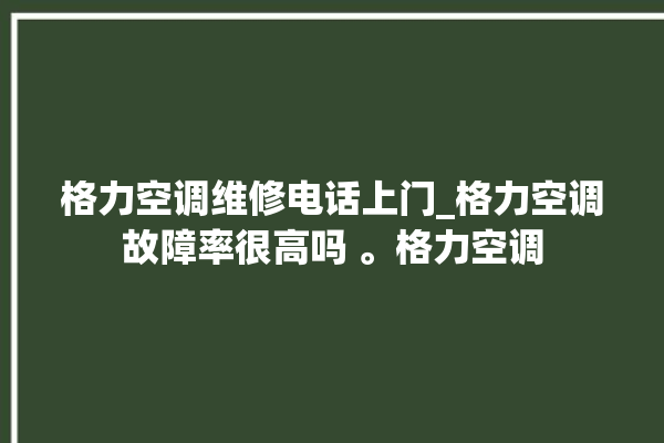 格力空调维修电话上门_格力空调故障率很高吗 。格力空调