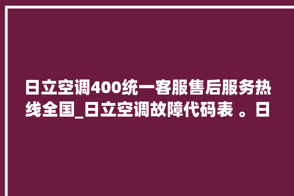 日立空调400统一客服售后服务热线全国_日立空调故障代码表 。日立