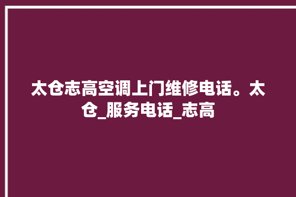 太仓志高空调上门维修电话。太仓_服务电话_志高