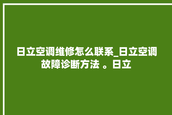 日立空调维修怎么联系_日立空调故障诊断方法 。日立