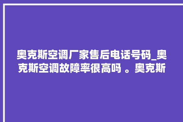 奥克斯空调厂家售后电话号码_奥克斯空调故障率很高吗 。奥克斯