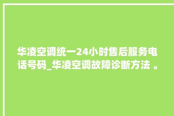 华凌空调统一24小时售后服务电话号码_华凌空调故障诊断方法 。空调