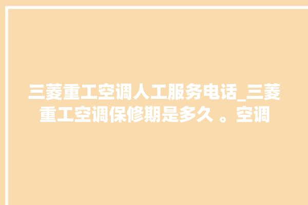 三菱重工空调人工服务电话_三菱重工空调保修期是多久 。空调