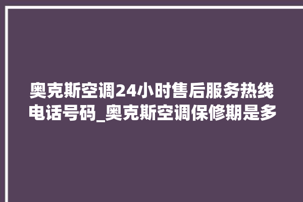 奥克斯空调24小时售后服务热线电话号码_奥克斯空调保修期是多久 。奥克斯