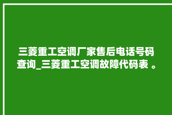 三菱重工空调厂家售后电话号码查询_三菱重工空调故障代码表 。空调