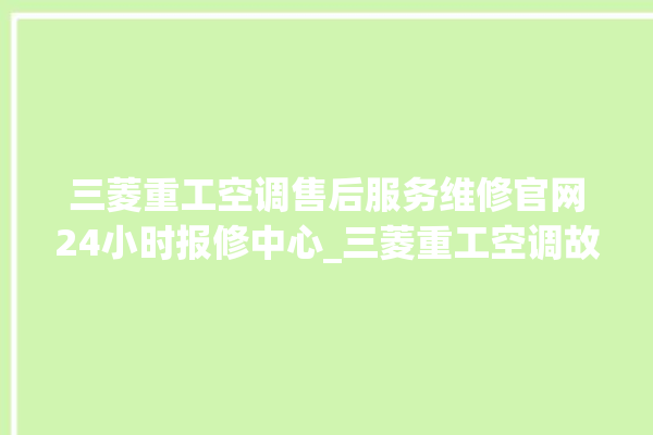 三菱重工空调售后服务维修官网24小时报修中心_三菱重工空调故障代码大全及解决方法 。空调