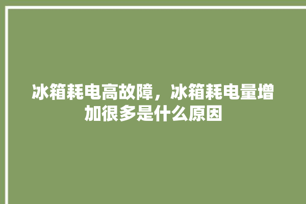 冰箱耗电高故障，冰箱耗电量增加很多是什么原因