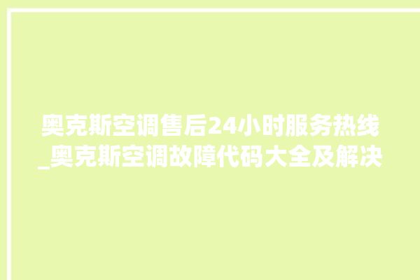 奥克斯空调售后24小时服务热线_奥克斯空调故障代码大全及解决方法 。奥克斯