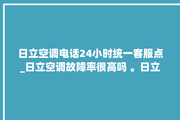 日立空调电话24小时统一客服点_日立空调故障率很高吗 。日立