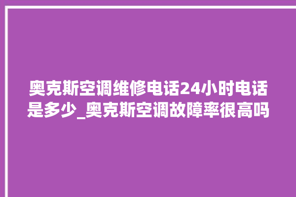 奥克斯空调维修电话24小时电话是多少_奥克斯空调故障率很高吗 。奥克斯