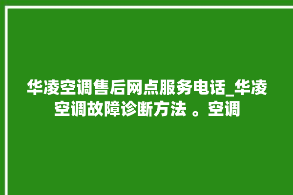 华凌空调售后网点服务电话_华凌空调故障诊断方法 。空调