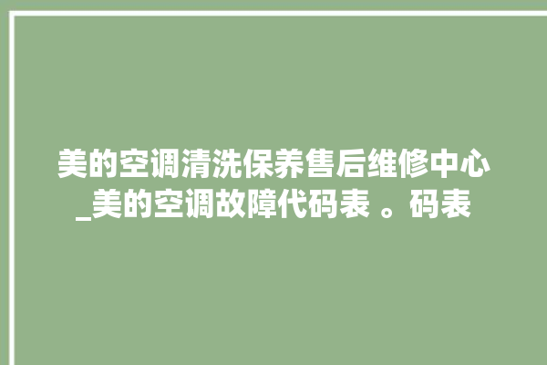 美的空调清洗保养售后维修中心_美的空调故障代码表 。码表