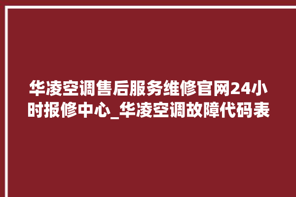 华凌空调售后服务维修官网24小时报修中心_华凌空调故障代码表大全 。空调