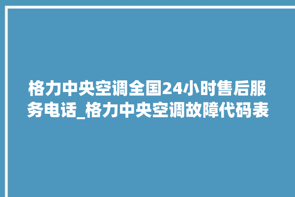 格力中央空调全国24小时售后服务电话_格力中央空调故障代码表 。中央空调