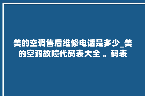 美的空调售后维修电话是多少_美的空调故障代码表大全 。码表