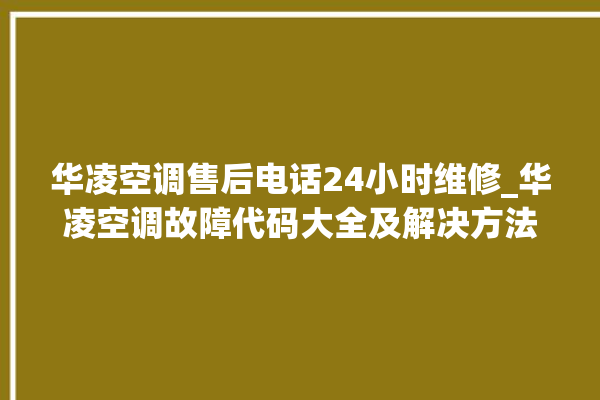 华凌空调售后电话24小时维修_华凌空调故障代码大全及解决方法 。空调