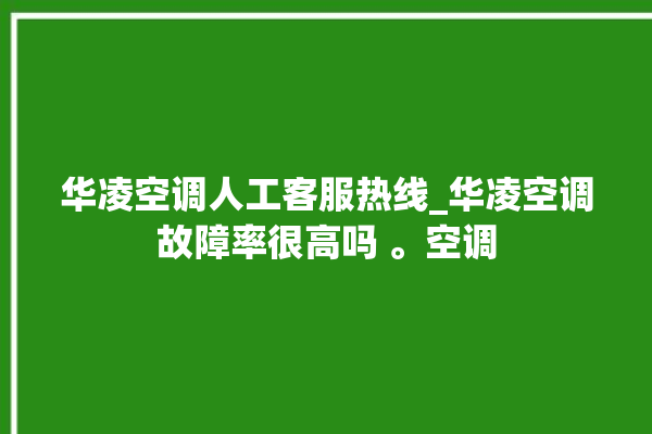 华凌空调人工客服热线_华凌空调故障率很高吗 。空调