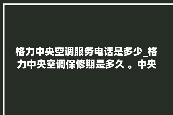 格力中央空调服务电话是多少_格力中央空调保修期是多久 。中央空调