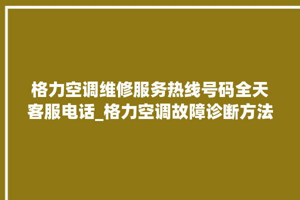 格力空调维修服务热线号码全天客服电话_格力空调故障诊断方法 。格力空调