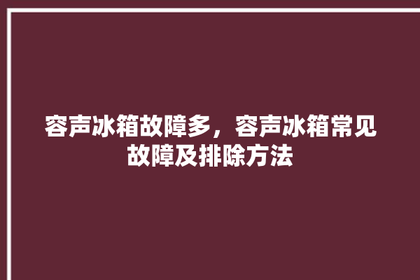 容声冰箱故障多，容声冰箱常见故障及排除方法