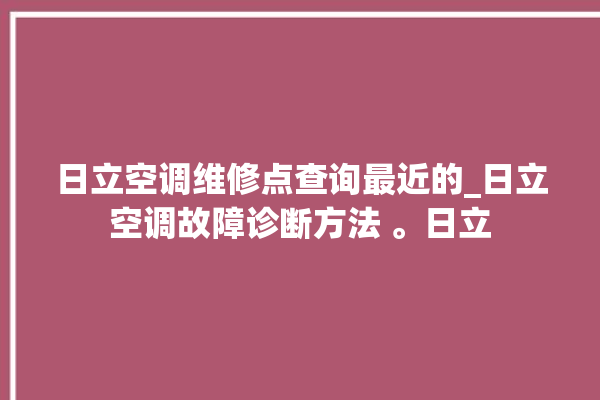 日立空调维修点查询最近的_日立空调故障诊断方法 。日立