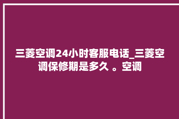 三菱空调24小时客服电话_三菱空调保修期是多久 。空调