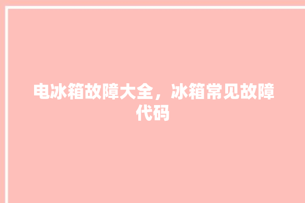 电冰箱故障大全，冰箱常见故障代码