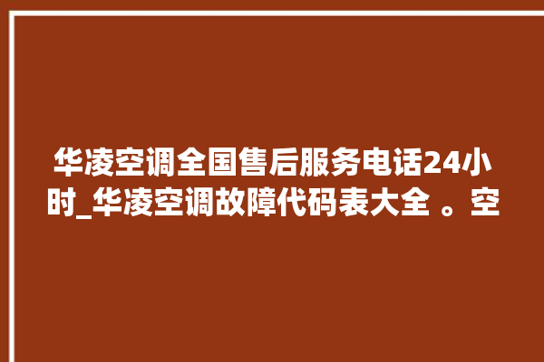 华凌空调全国售后服务电话24小时_华凌空调故障代码表大全 。空调