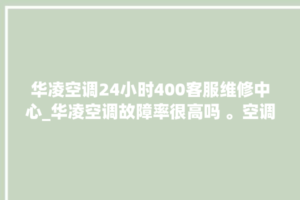 华凌空调24小时400客服维修中心_华凌空调故障率很高吗 。空调