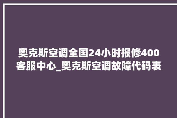 奥克斯空调全国24小时报修400客服中心_奥克斯空调故障代码表 。奥克斯