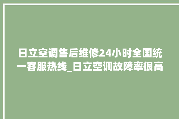 日立空调售后维修24小时全国统一客服热线_日立空调故障率很高吗 。日立