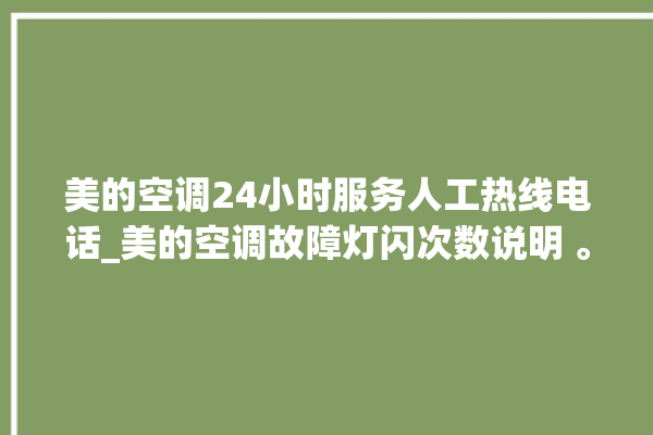 美的空调24小时服务人工热线电话_美的空调故障灯闪次数说明 。美的空调