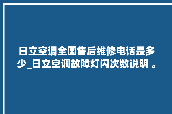 日立空调全国售后维修电话是多少_日立空调故障灯闪次数说明 。日立