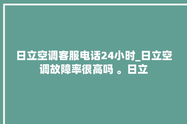 日立空调客服电话24小时_日立空调故障率很高吗 。日立