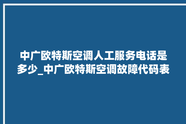 中广欧特斯空调人工服务电话是多少_中广欧特斯空调故障代码表大全 。中广