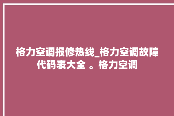 格力空调报修热线_格力空调故障代码表大全 。格力空调