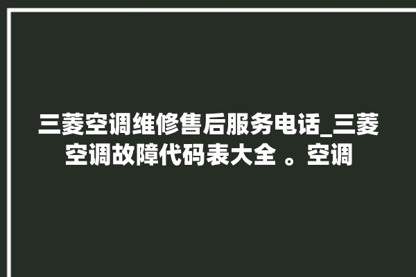 三菱空调维修售后服务电话_三菱空调故障代码表大全 。空调