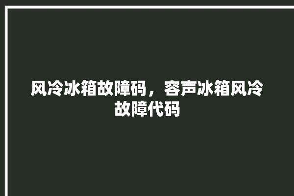 风冷冰箱故障码，容声冰箱风冷故障代码