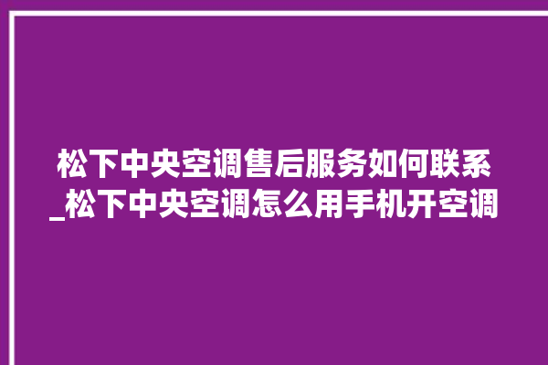 松下中央空调售后服务如何联系_松下中央空调怎么用手机开空调 。中央空调