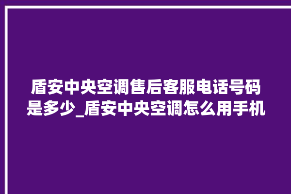 盾安中央空调售后客服电话号码是多少_盾安中央空调怎么用手机开空调 。中央空调