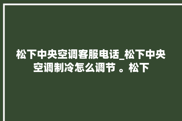 松下中央空调客服电话_松下中央空调制冷怎么调节 。松下