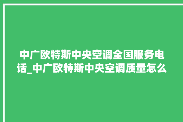 中广欧特斯中央空调全国服务电话_中广欧特斯中央空调质量怎么样用的久吗 。中央空调