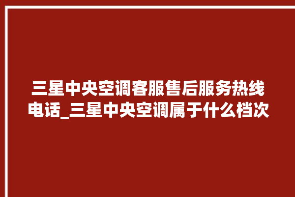 三星中央空调客服售后服务热线电话_三星中央空调属于什么档次 。中央空调