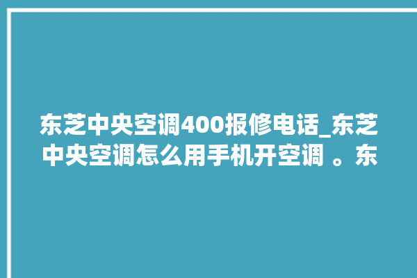 东芝中央空调400报修电话_东芝中央空调怎么用手机开空调 。东芝